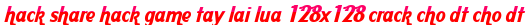 hack share hack game tay lai lua 128x128 crack cho dt cho dt moi